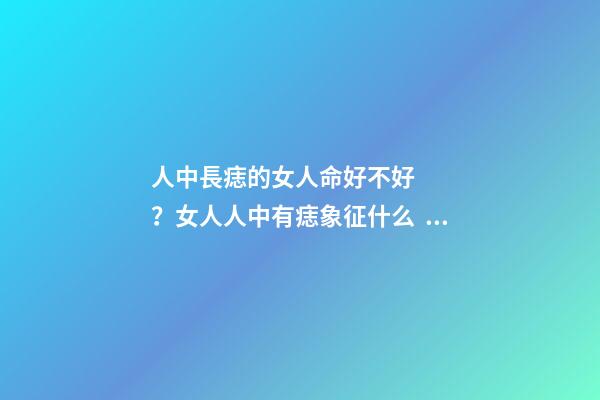 人中長痣的女人命好不好？女人人中有痣象征什么？